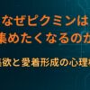 なぜピクミンは集めたくなるのか｜収集欲と愛着形成の心理構造