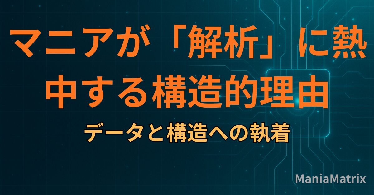 マニアが「解析」に熱中する構造的理由：データと構造への執着 - Mania Matrix