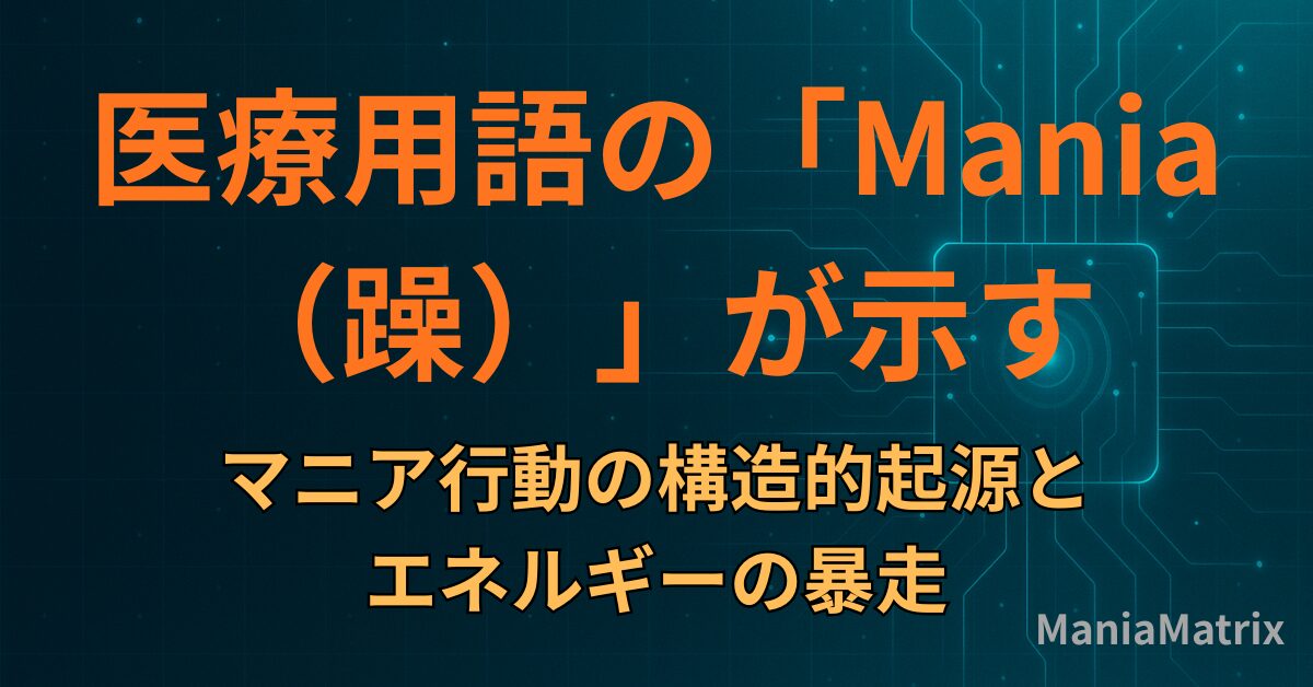 医療用語の「Mania（躁）」が示す、マニア行動の構造的起源とエネルギーの暴走