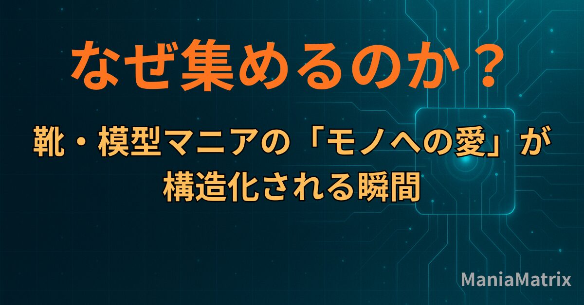 なぜ集めるのか？靴・模型マニアの「モノへの愛」が構造化される瞬間