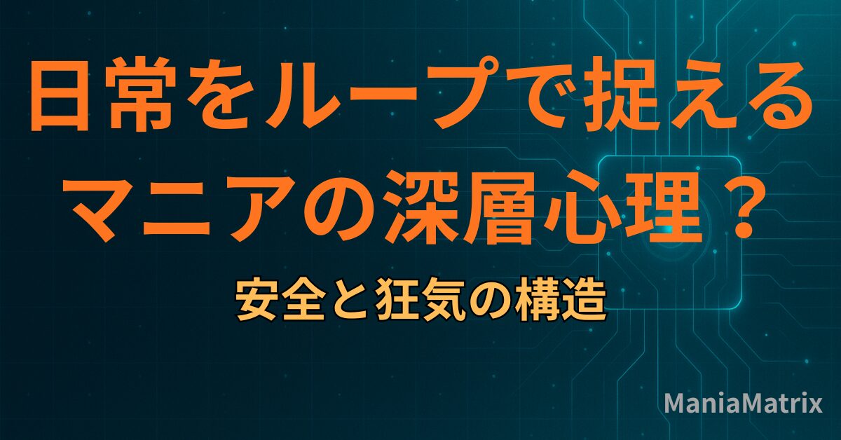 日常を「ループ」で捉えるマニアの深層心理：安全と狂気の構造