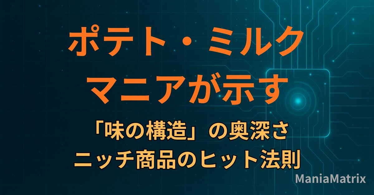 ポテト・ミルクマニアが示す「味の構造」の奥深さ：ニッチ商品のヒット法則 - Mania Matrix