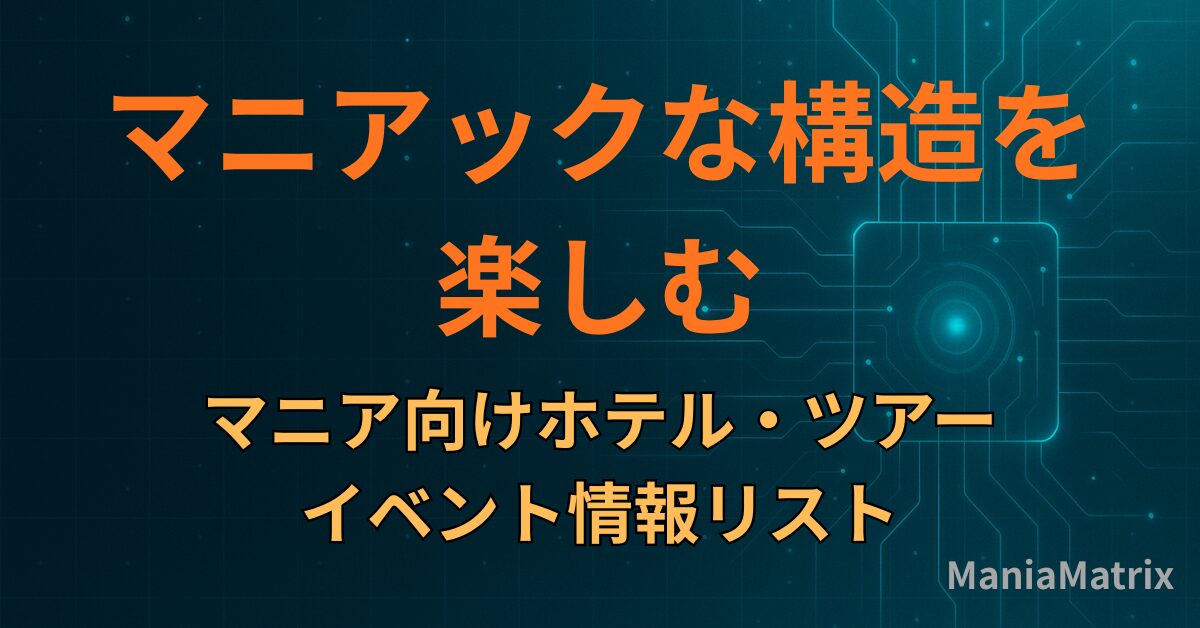マニアックな構造を楽しむ：マニア向けホテル・ツアー・イベント情報リスト - Mania Matrix