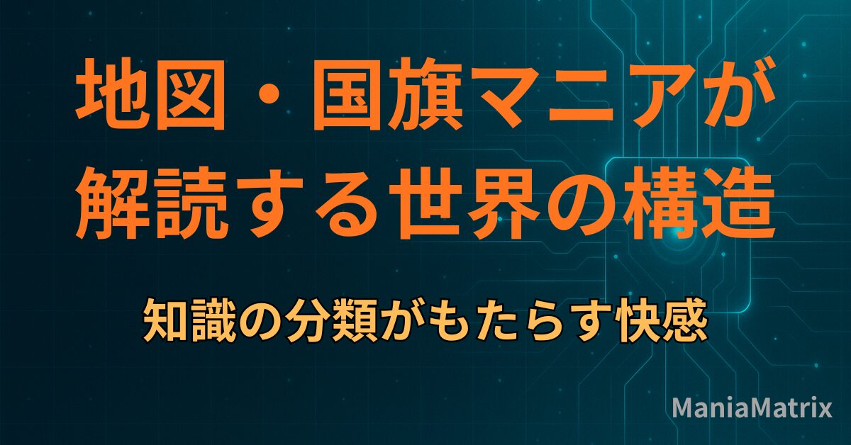 地図・国旗マニアが解読する「世界の構造」：知識の分類がもたらす快感