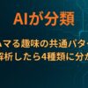 AIが分類：人がハマる趣味の共通パターンを構造解析したら4種類に分かれた