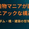 構造物マニアが語る「マニアックな構造美」：ダム・橋・建築の哲学