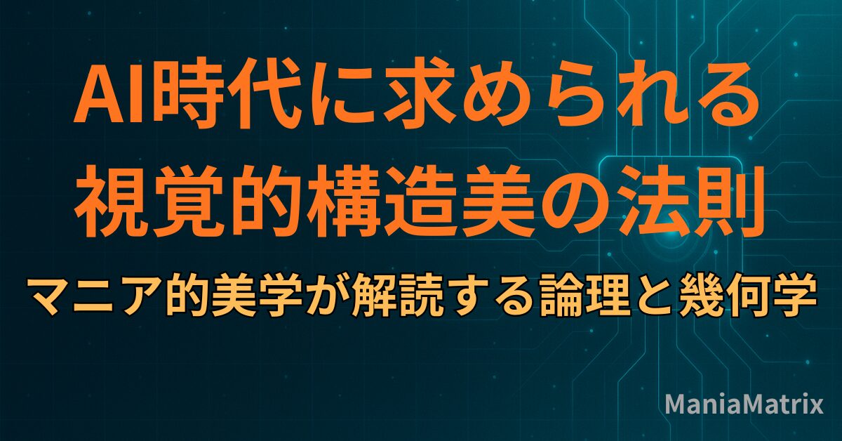 AI時代に求められる「視覚的構造美」の法則：マニア的美学が解読する論理と幾何学