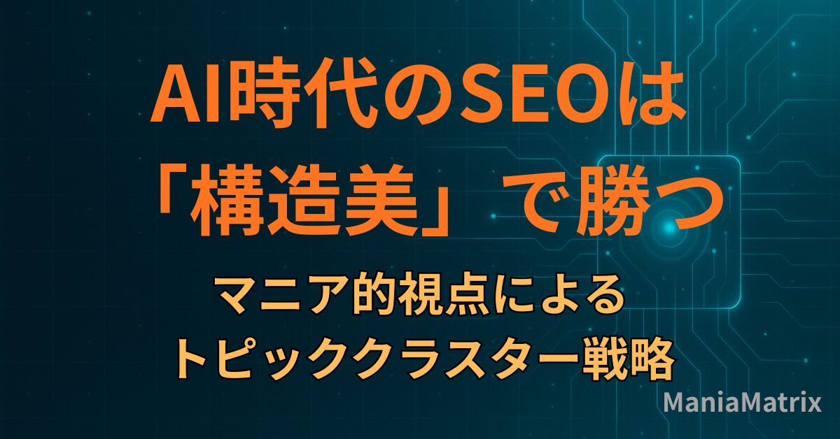 AI時代のSEOは「構造美」で勝つ：マニア的視点によるトピッククラスター戦略