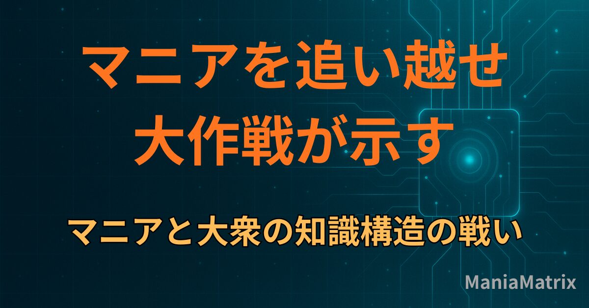 「マニアを追い越せ大作戦」が示す、マニアと大衆の知識構造の戦い