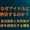 なぜアイドルに熱狂するのか？― 自己投影と共同体が熱狂を固定化する構造～ハマる心理の構造⑤