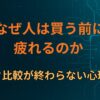なぜ人は買う前に疲れるのか ― スペック比較が終わらない心理構造