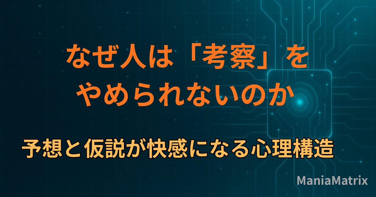 なぜ人は「考察」をやめられないのか― 予想と仮説が快感になる心理構造～ハマる心理の構造④