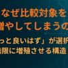 なぜ比較対象を自ら増やしてしまうのか？「もっと良いはず」が選択肢を無限に増殖させる構造～ハマる心理の構造①