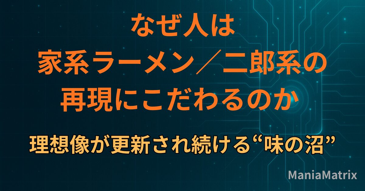 なぜ人は「家系ラーメン／二郎系の再現」にこだわるのか | 理想像が更新され続ける味の沼 - Mania Matrix