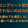 コンプリート欲が満たされないのはなぜか？集めても集めても満足しない心理と、落ち着いて楽しむための設計