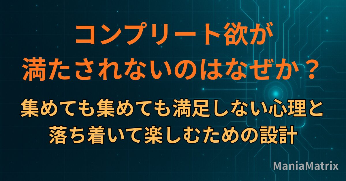 コンプリート欲が満たされないのはなぜか？集めても集めても満足しない心理と、落ち着いて楽しむための設計