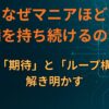 なぜマニアほど不満を持ち続けるのか？理由を「期待」と「ループ構造」で解き明かす