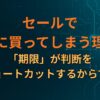 セールで急に買ってしまう理由は「期限」が判断をショートカットするからです