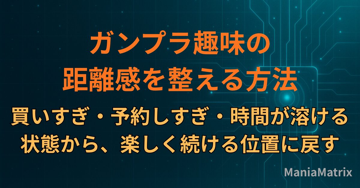 ガンプラ趣味の距離感を整える方法|買いすぎ・予約しすぎ・時間が溶ける状態から、楽しく続ける位置に戻す