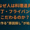 なぜ人は料理道具（包丁・フライパン）にこだわるのか｜味の差を作る“原因探し”が始まる理由