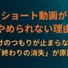 ショート動画がやめられない理由｜1本だけのつもりが止まらないのは「終わりの消失」が原因
