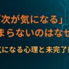 「次が気になる」が止まらないのはなぜ？続きが気になる心理と未完了感の設計