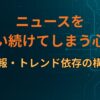 ニュースを追い続けてしまう心理｜速報・トレンド依存の構造