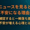 ニュースを見ると不安になる理由｜速報を確認すると一瞬落ち着くのに不安が増える心理とは