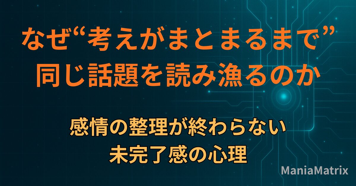 なぜ“考えがまとまるまで”同じ話題を読み漁るのか｜感情の整理が終わらない未完了感の心理