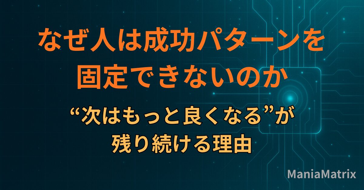 なぜ人は成功パターンを固定できないのか｜“次はもっと良くなる”が残り続ける理由