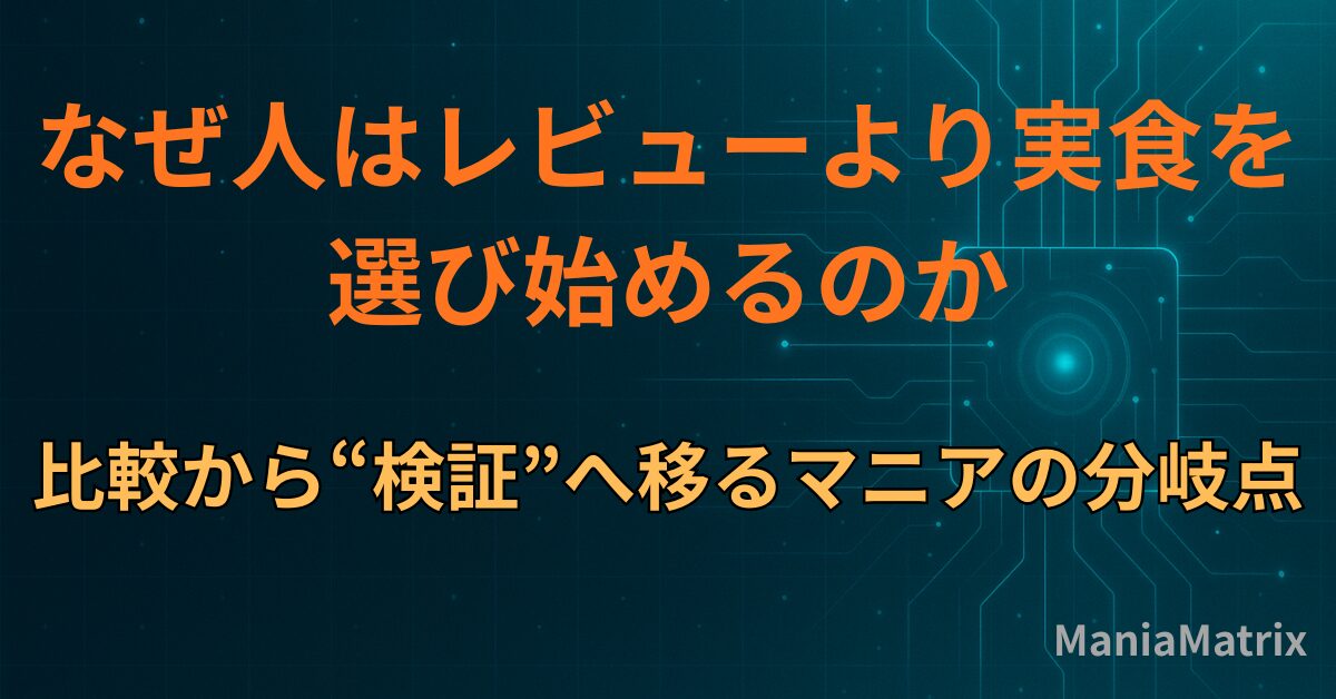 なぜ人は「レビューより実食」を選び始めるのか｜比較から“検証”へ移るマニアの分岐点