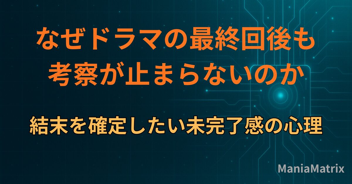 なぜドラマの最終回後も考察が止まらないのか｜結末を確定したい未完了感の心理