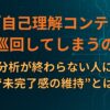 なぜ「自己理解コンテンツ」を巡回してしまうのか｜自己分析が終わらない人にある“未完了感の維持”とは