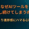 なぜAIツールを試し続けてしまうのか｜成果より進捗感にハマる心理構造