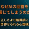なぜAIの回答を信じてしまうのか｜正しさより納得感に引き寄せられる心理構造