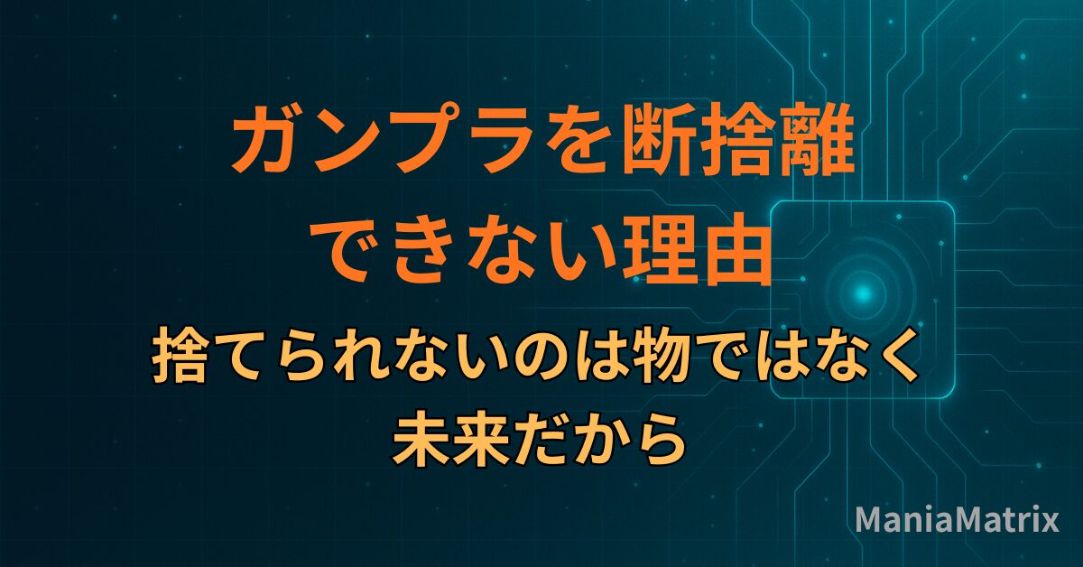 ガンプラを断捨離できない理由｜捨てられないのは物ではなく未来だから