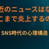 最近のニュースはなぜここまで炎上するのか｜SNS時代の心理構造