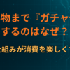 買い物まで『ガチャ化』するのはなぜ？当たる仕組みが消費を楽しくする理由